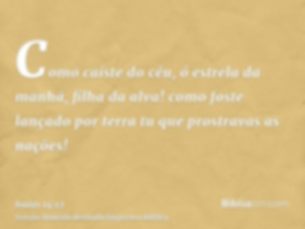 Como caíste do céu, ó estrela da manhã, filha da alva! como foste lançado por terra tu que prostravas as nações!