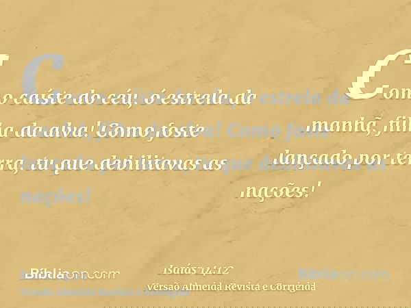Como caíste do céu, ó estrela da manhã, filha da alva! Como foste lançado por terra, tu que debilitavas as nações!