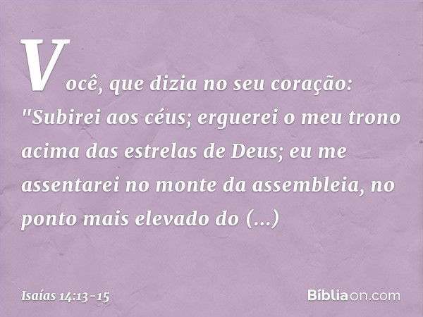 Você, que dizia no seu coração:
"Subirei aos céus;
erguerei o meu trono
acima das estrelas de Deus;
eu me assentarei no monte da assembleia,
no ponto mais eleva