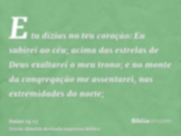 E tu dizias no teu coração: Eu subirei ao céu; acima das estrelas de Deus exaltarei o meu trono; e no monte da congregação me assentarei, nas extremidades do no