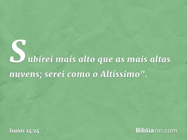 Subirei mais alto
que as mais altas nuvens;
serei como o Altíssimo". -- Isaías 14:14