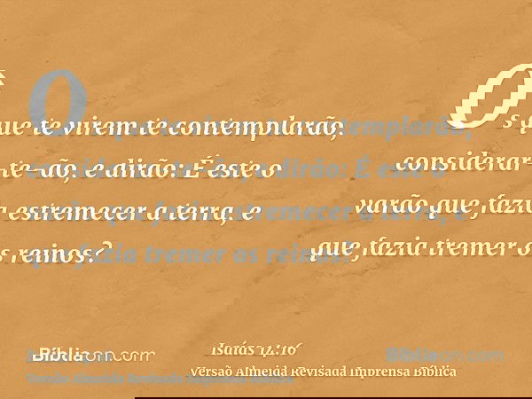Os que te virem te contemplarão, considerar-te-ão, e dirão: É este o varão que fazia estremecer a terra, e que fazia tremer os reinos?