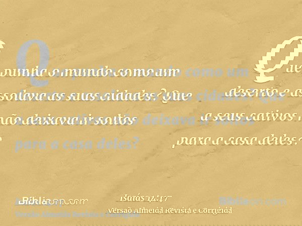 Que punha o mundo como um deserto e assolava as suas cidades? Que a seus cativos não deixava ir soltos para a casa deles?