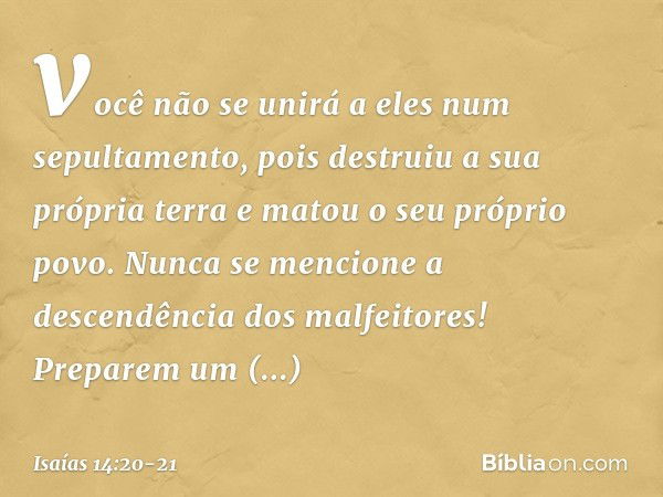 você não se unirá a eles
num sepultamento,
pois destruiu a sua própria terra
e matou o seu próprio povo.
Nunca se mencione
a descendência dos malfeitores! Prepa