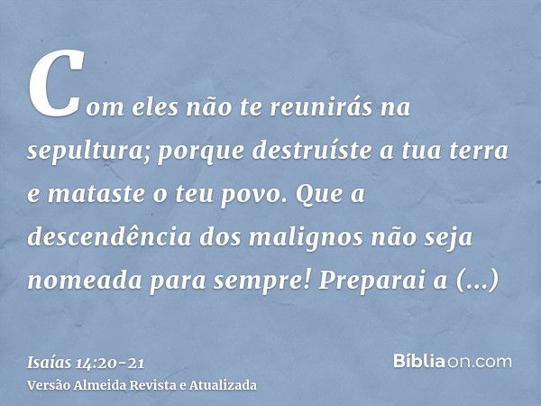 Com eles não te reunirás na sepultura; porque destruíste a tua terra e mataste o teu povo. Que a descendência dos malignos não seja nomeada para sempre!Preparai