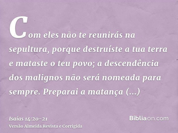 Com eles não te reunirás na sepultura, porque destruíste a tua terra e mataste o teu povo; a descendência dos malignos não será nomeada para sempre.Preparai a m