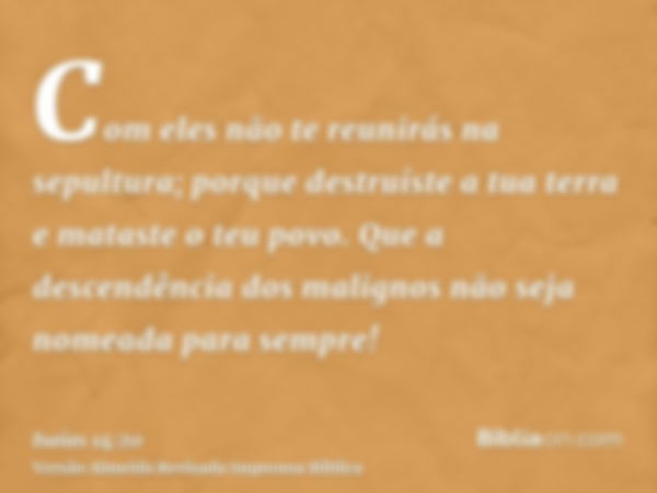 Com eles não te reunirás na sepultura; porque destruíste a tua terra e mataste o teu povo. Que a descendência dos malignos não seja nomeada para sempre!