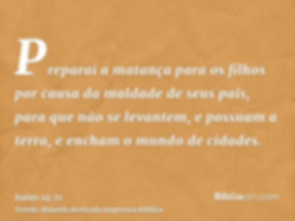 Preparai a matança para os filhos por causa da maldade de seus pais, para que não se levantem, e possuam a terra, e encham o mundo de cidades.