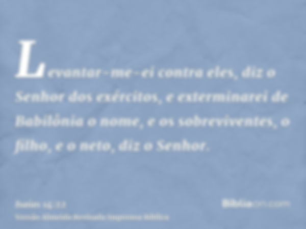 Levantar-me-ei contra eles, diz o Senhor dos exércitos, e exterminarei de Babilônia o nome, e os sobreviventes, o filho, e o neto, diz o Senhor.