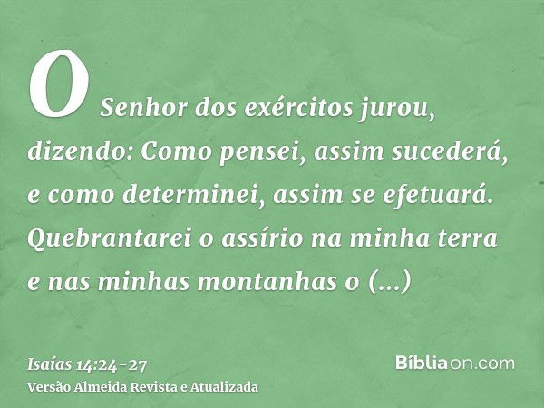 O Senhor dos exércitos jurou, dizendo: Como pensei, assim sucederá, e como determinei, assim se efetuará.Quebrantarei o assírio na minha terra e nas minhas mont