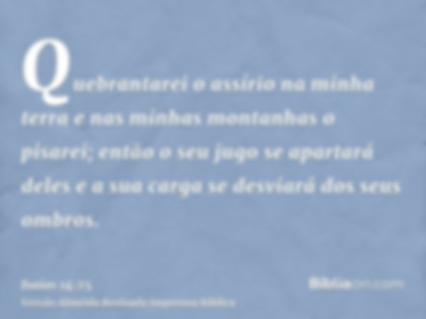 Quebrantarei o assírio na minha terra e nas minhas montanhas o pisarei; então o seu jugo se apartará deles e a sua carga se desviará dos seus ombros.