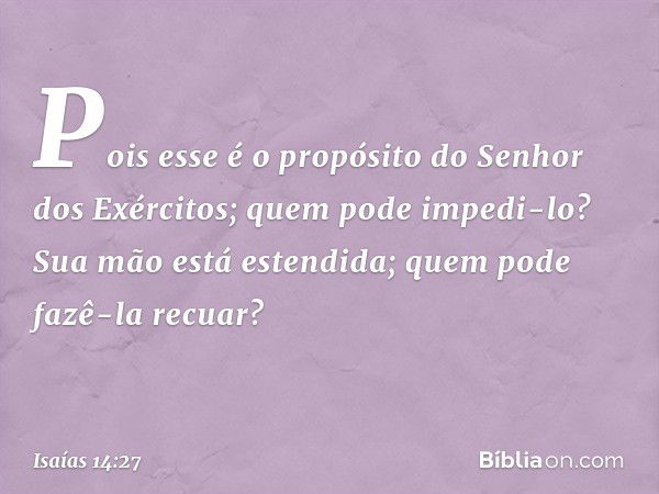 Pois esse é o propósito
do Senhor dos Exércitos;
quem pode impedi-lo?
Sua mão está estendida;
quem pode fazê-la recuar? -- Isaías 14:27