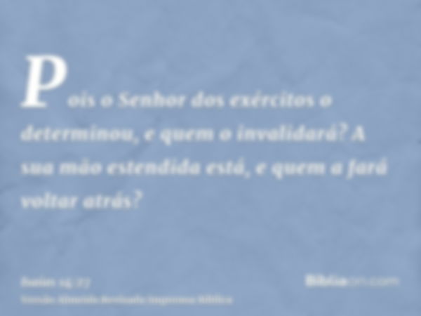 Pois o Senhor dos exércitos o determinou, e quem o invalidará? A sua mão estendida está, e quem a fará voltar atrás?