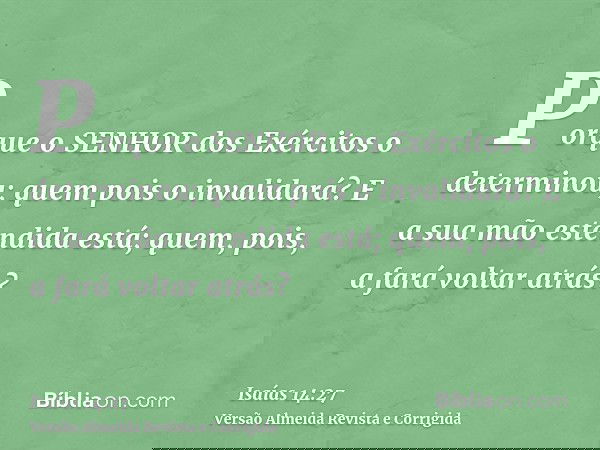 Porque o SENHOR dos Exércitos o determinou; quem pois o invalidará? E a sua mão estendida está; quem, pois, a fará voltar atrás?