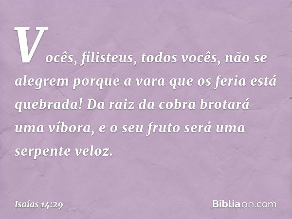 Vocês, filisteus, todos vocês,
não se alegrem
porque a vara que os feria está quebrada!
Da raiz da cobra brotará uma víbora,
e o seu fruto será uma serpente vel