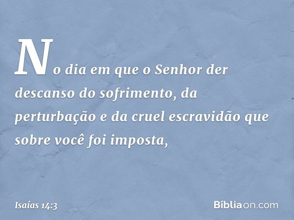 No dia em que o Senhor der descan­so do sofrimento, da perturbação e da cruel escravidão que sobre você foi imposta, -- Isaías 14:3