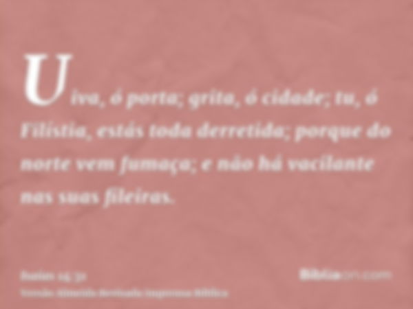 Uiva, ó porta; grita, ó cidade; tu, ó Filístia, estás toda derretida; porque do norte vem fumaça; e não há vacilante nas suas fileiras.