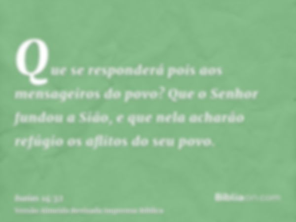 Que se responderá pois aos mensageiros do povo? Que o Senhor fundou a Sião, e que nela acharão refúgio os aflitos do seu povo.