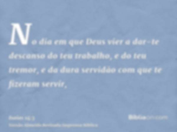 No dia em que Deus vier a dar-te descanso do teu trabalho, e do teu tremor, e da dura servidão com que te fizeram servir,