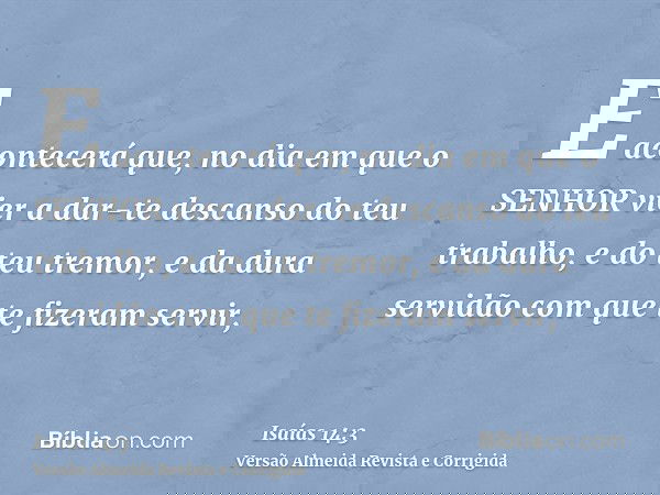 E acontecerá que, no dia em que o SENHOR vier a dar-te descanso do teu trabalho, e do teu tremor, e da dura servidão com que te fizeram servir,