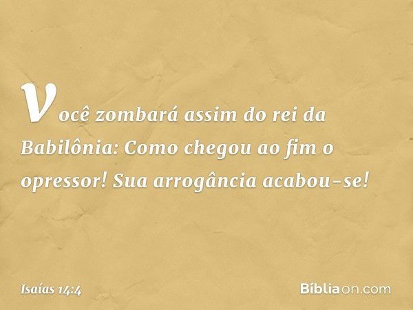 você zombará assim do rei da Babilônia:
Como chegou ao fim o opressor!
Sua arrogância acabou-se! -- Isaías 14:4