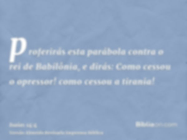 proferirás esta parábola contra o rei de Babilônia, e dirás: Como cessou o opressor! como cessou a tirania!