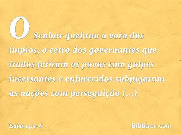 O Senhor quebrou a vara dos ímpios,
o cetro dos governantes que irados feriram os povos
com golpes incessantes
e enfurecidos subjugaram as nações
com perseguiçã