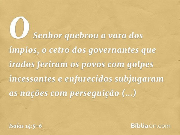 O Senhor quebrou a vara dos ímpios,
o cetro dos governantes que irados feriram os povos
com golpes incessantes
e enfurecidos subjugaram as nações
com perseguiçã