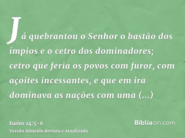 Já quebrantou o Senhor o bastão dos ímpios e o cetro dos dominadores;cetro que feria os povos com furor, com açoites incessantes, e que em ira dominava as naçõe