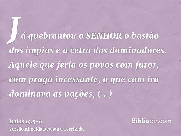 Já quebrantou o SENHOR o bastão dos ímpios e o cetro dos dominadores.Aquele que feria os povos com furor, com praga incessante, o que com ira dominava as nações