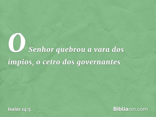 O Senhor quebrou a vara dos ímpios,
o cetro dos governantes -- Isaías 14:5