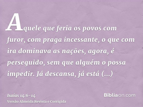 Aquele que feria os povos com furor, com praga incessante, o que com ira dominava as nações, agora, é perseguido, sem que alguém o possa impedir.Já descansa, já