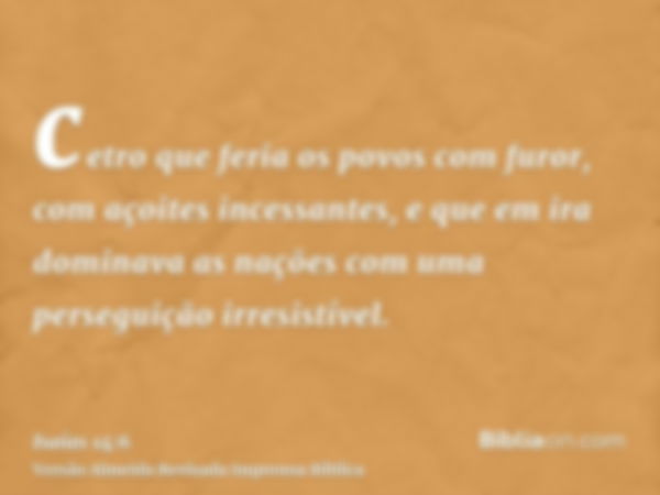 cetro que feria os povos com furor, com açoites incessantes, e que em ira dominava as nações com uma perseguição irresistível.