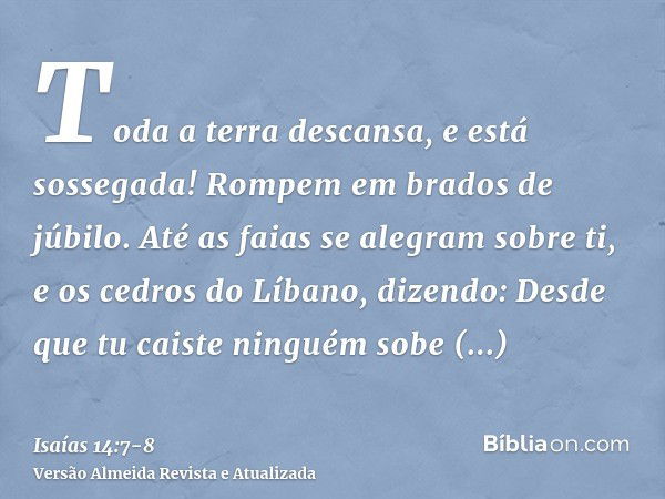 Toda a terra descansa, e está sossegada! Rompem em brados de júbilo.Até as faias se alegram sobre ti, e os cedros do Líbano, dizendo: Desde que tu caiste ningué