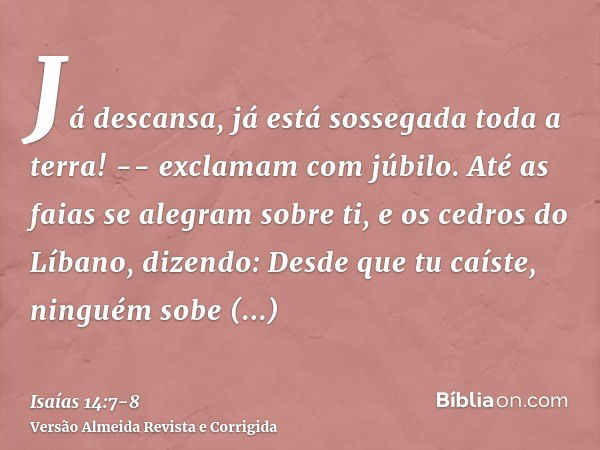 Já descansa, já está sossegada toda a terra! -- exclamam com júbilo.Até as faias se alegram sobre ti, e os cedros do Líbano, dizendo: Desde que tu caíste, ningu