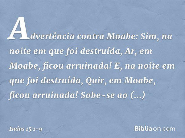 Advertência contra Moabe:
Sim, na noite em que foi destruída,
Ar, em Moabe, ficou arruinada!
E, na noite em que foi destruída,
Quir, em Moabe, ficou arruinada! 