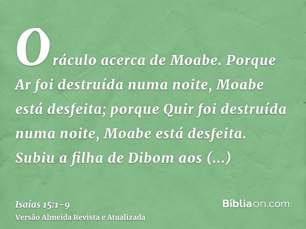 Oráculo acerca de Moabe. Porque Ar foi destruída numa noite, Moabe está desfeita; porque Quir foi destruída numa noite, Moabe está desfeita.Subiu a filha de Dib