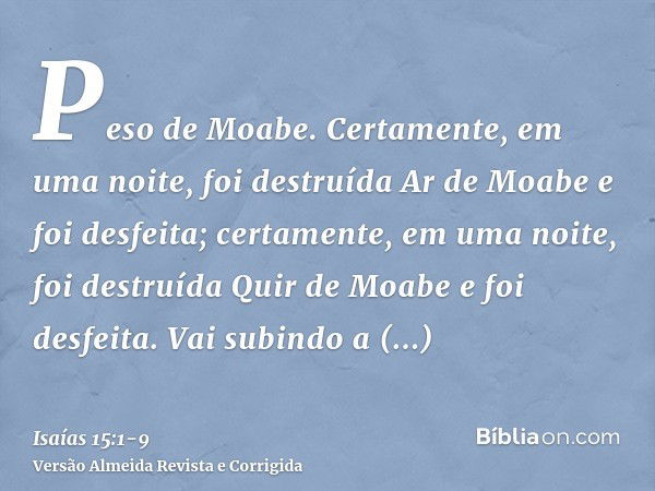 Peso de Moabe. Certamente, em uma noite, foi destruída Ar de Moabe e foi desfeita; certamente, em uma noite, foi destruída Quir de Moabe e foi desfeita.Vai subi