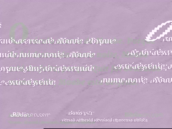Oráculo acerca de Moabe. Porque Ar foi destruída numa noite, Moabe está desfeita; porque Quir foi destruída numa noite, Moabe está desfeita.