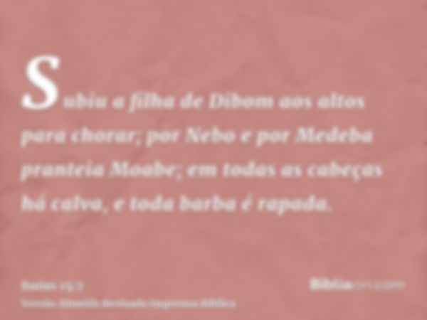 Subiu a filha de Dibom aos altos para chorar; por Nebo e por Medeba pranteia Moabe; em todas as cabeças há calva, e toda barba é rapada.