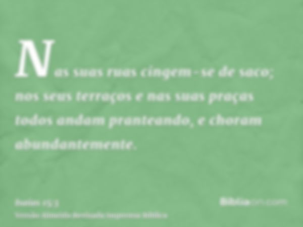 Nas suas ruas cingem-se de saco; nos seus terraços e nas suas praças todos andam pranteando, e choram abundantemente.