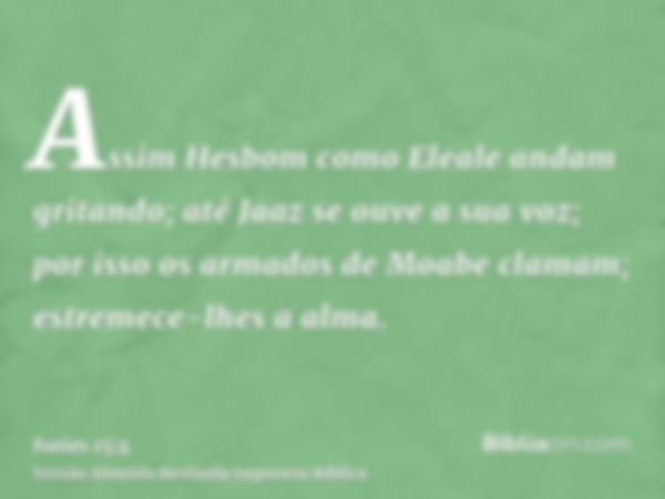 Assim Hesbom como Eleale andam gritando; até Jaaz se ouve a sua voz; por isso os armados de Moabe clamam; estremece-lhes a alma.