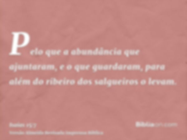 Pelo que a abundância que ajuntaram, e o que guardaram, para além do ribeiro dos salgueiros o levam.