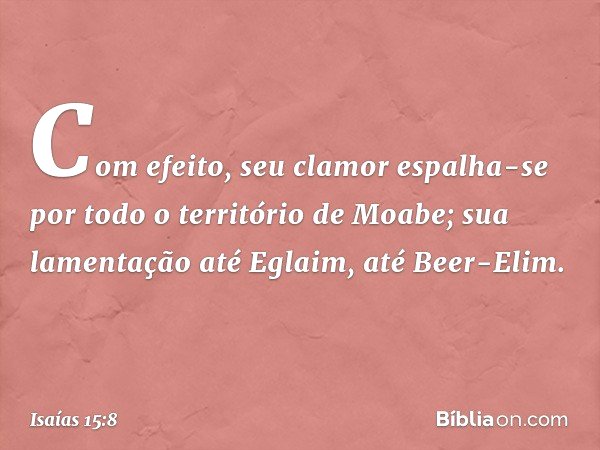 Com efeito, seu clamor espalha-se
por todo o território de Moabe;
sua lamentação até Eglaim,
até Beer-Elim. -- Isaías 15:8