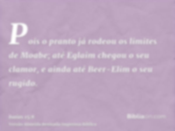 Pois o pranto já rodeou os limites de Moabe; até Eglaim chegou o seu clamor, e ainda até Beer-Elim o seu rugido.