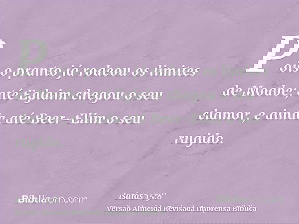 Pois o pranto já rodeou os limites de Moabe; até Eglaim chegou o seu clamor, e ainda até Beer-Elim o seu rugido.