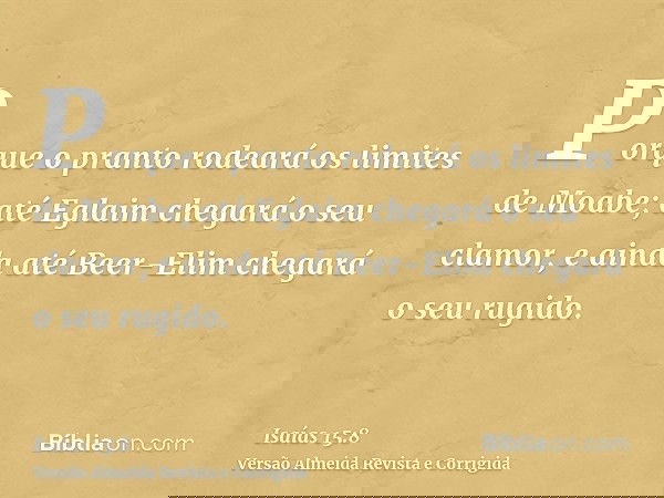 Porque o pranto rodeará os limites de Moabe; até Eglaim chegará o seu clamor, e ainda até Beer-Elim chegará o seu rugido.