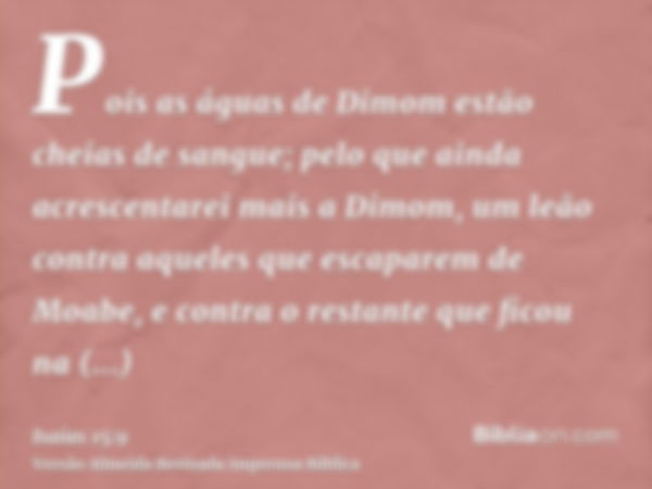 Pois as águas de Dimom estão cheias de sangue; pelo que ainda acrescentarei mais a Dimom, um leão contra aqueles que escaparem de Moabe, e contra o restante que