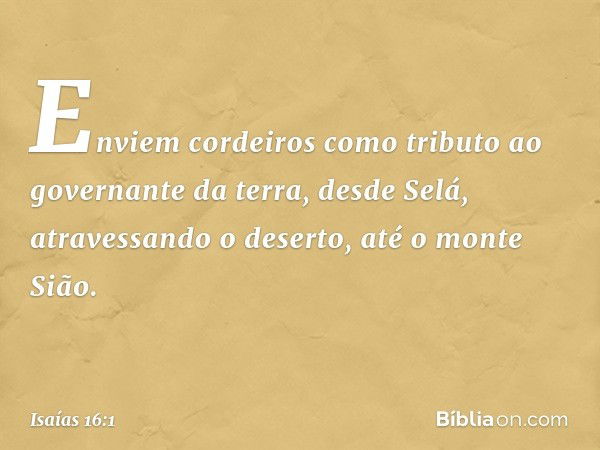 Enviem cordeiros como tributo
ao governante da terra,
desde Selá, atravessando o deserto,
até o monte Sião. -- Isaías 16:1