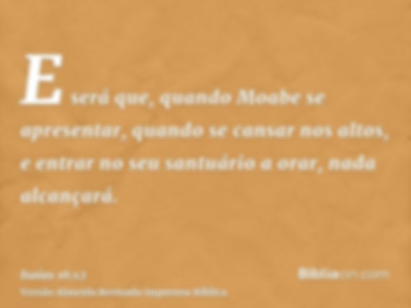 E será que, quando Moabe se apresentar, quando se cansar nos altos, e entrar no seu santuário a orar, nada alcançará.